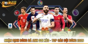 Nhận Định Bóng Đá Anh Soi Kèo - Top Các Đội Bóng 2026
